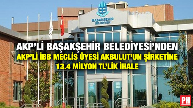 AKP’li Başakşehir Belediyesi’nden AKP’li İBB Meclis Üyesi Akbulut’un Şirketine 13.4 Milyon TL’lik İhale