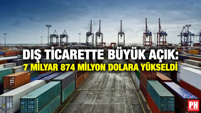 Dış Ticarette Büyük Açık: 7 Milyar 874 Milyon Dolara Yükseldi