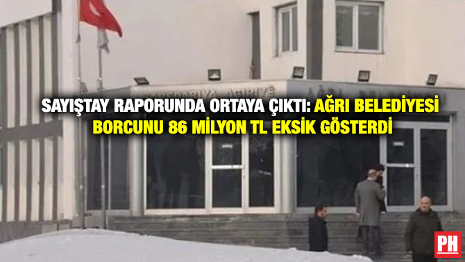 Sayıştay Raporunda Ortaya Çıktı: Ağrı Belediyesi Borcunu 86 Milyon TL Eksik Gösterdi