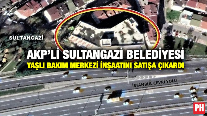AKP’li Sultangazi Belediyesi Yaşlı Bakım Merkezi İnşaatını Satışa Çıkardı