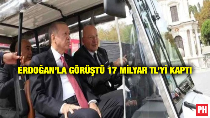 Erdoğan’la Görüştü 17 Milyar TL’yi Kaptı