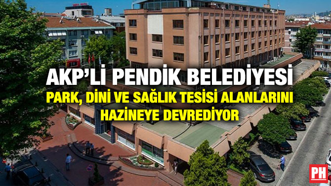 AKP’li Pendik Belediyesi Park, Dini ve Sağlık Tesisi Alanlarını Hazineye Devrediyor