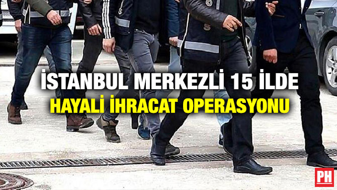 İstanbul Merkezli 15 İlde Hayali İhracat Operasyonu