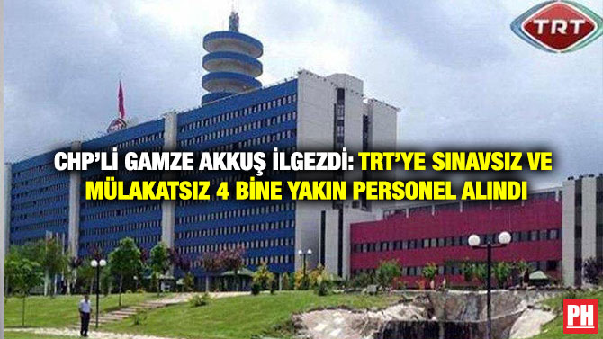 CHP’li Gamze Akkuş İlgezdi: TRT’ye Sınavsız ve Mülakatsız 4 Bine Yakın Personel Alındı