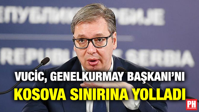 Vucic, Genelkurmay Başkanı’nı Kosova Sınırına Yolladı