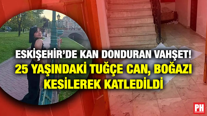 Eskişehir’de Kan Donduran Vahşet! 25 Yaşındaki Tuğçe Can, Boğazı Kesilerek Katledildi