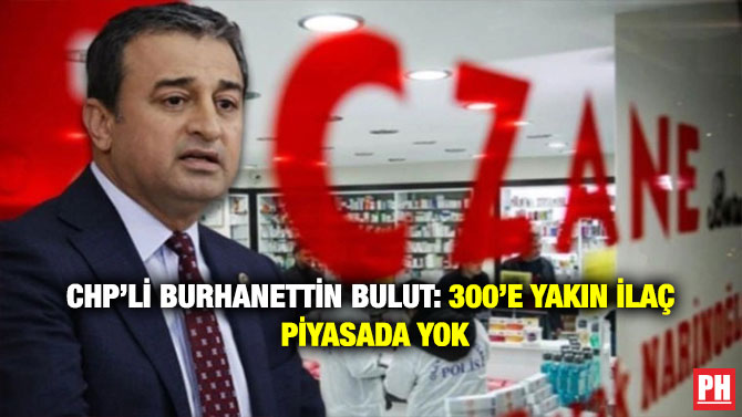 CHP’li Burhanettin Bulut: 300’e Yakın İlaç Piyasada Yok