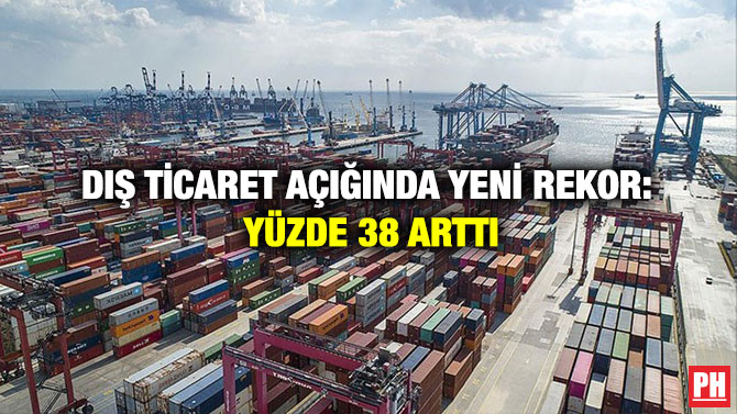 Dış Ticaret Açığında Yeni Rekor: Yüzde 38 Arttı