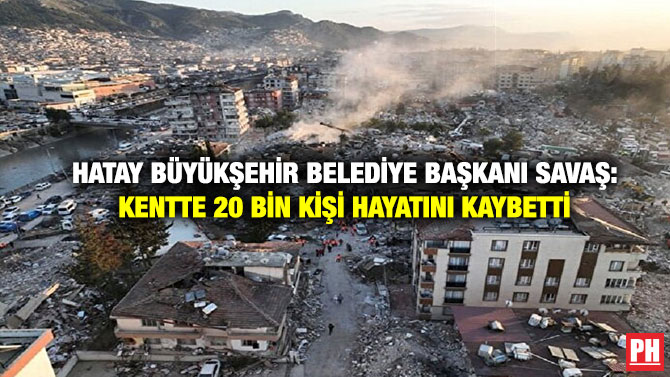 Hatay Büyükşehir Belediye Başkanı Savaş: Kentte 20 Bin Kişi Hayatını Kaybetti