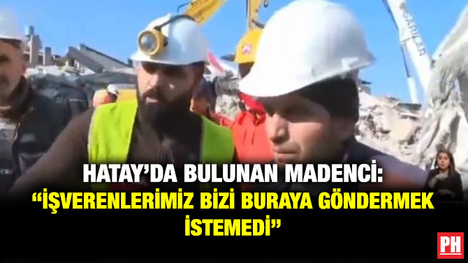 Hatay’da Bulunan Madenci: “İşverenlerimiz Bizi Buraya Göndermek İstemedi”