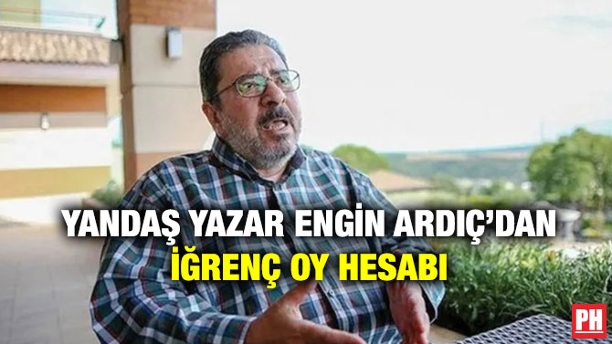 Yandaş Yazar Engin Ardıç’dan İğrenç Oy Hesabı