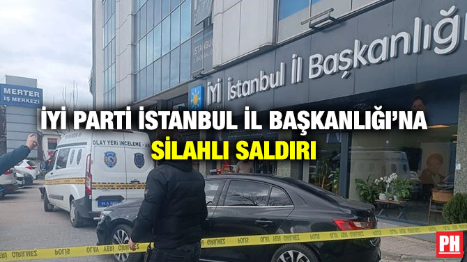 İYİ Parti İstanbul İl Başkanlığı’na Silahlı Saldırı