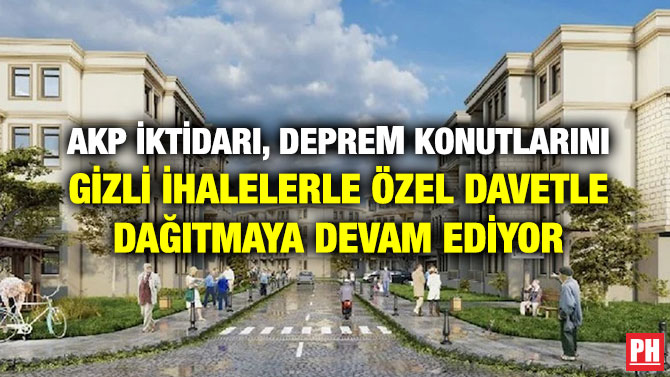 AKP İktidarı, Deprem Konutlarını Gizli İhalelerle Özel Davetle Dağıtmaya Devam Ediyor