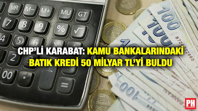 CHP’li Karabat: Kamu Bankalarındaki Batık Kredi 50 Milyar TL’yi Buldu