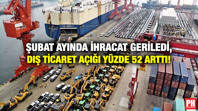 Şubat Ayında İhracat Geriledi, Dış Ticaret Açığı Yüzde 52 Arttı!