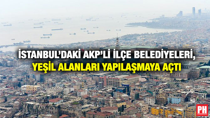 İstanbul’daki AKP’li İlçe Belediyeleri, Yeşil Alanları Yapılaşmaya Açtı