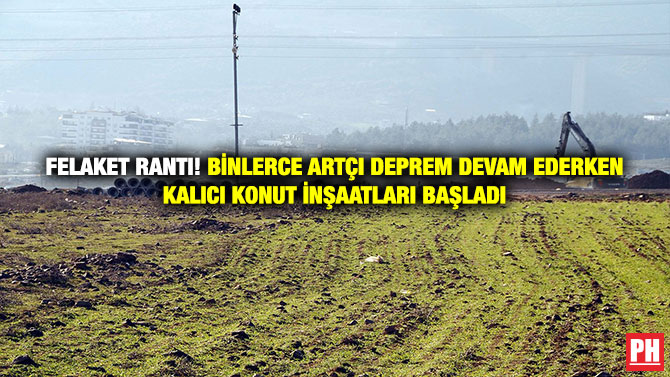 Felaket Rantı! Binlerce Artçı Deprem Devam Ederken Kalıcı Konut İnşaatları Başladı