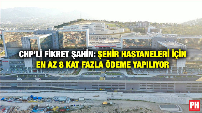 CHP’li Fikret Şahin: Şehir Hastaneleri İçin En Az 8 Kat Fazla Ödeme Yapılıyor