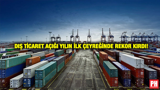 Dış Ticaret Açığı Yılın İlk Çeyreğinde Rekor Kırdı!