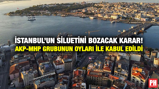 İstanbul’un Siluetini Bozacak Karar! AKP-MHP Grubunun Oyları İle Kabul Edildi