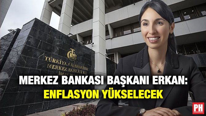 Merkez Bankası Başkanı Erkan: Enflasyon Yükselecek