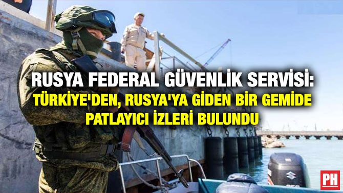 Rusya Federal Güvenlik Servisi: Türkiye’den, Rusya’ya Giden Bir Gemide Patlayıcı İzleri Bulundu