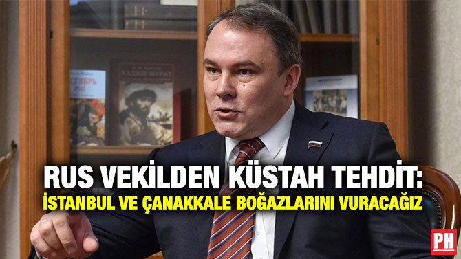 Rus Vekilden Küstah Tehdit: İstanbul ve Çanakkale Boğazlarını Vuracağız