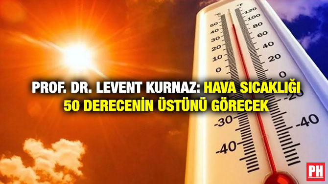 Prof. Dr. Levent Kurnaz: Hava sıcaklığı 50 Derecenin Üstünü Görecek