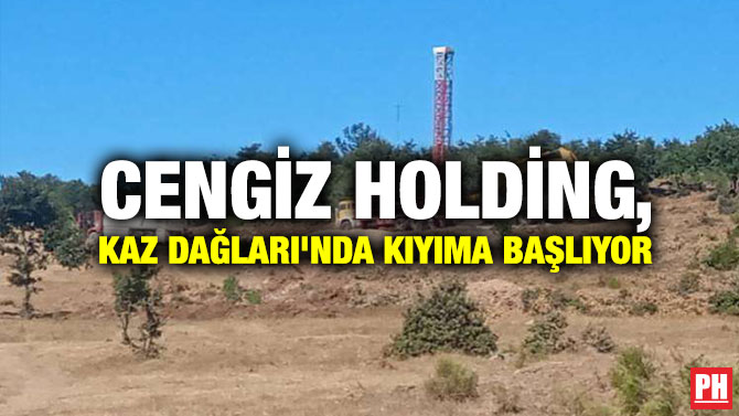  Cengiz Holding, Kaz Dağları’nda Kıyıma Başlıyor