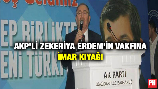 AKP’li Zekeriya Erdem’in Vakfına İmar Kıyağı