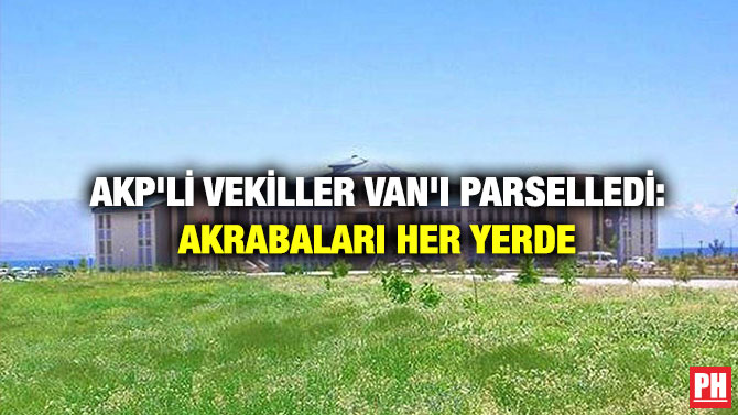 AKP’li Vekiller Van’ı Parselledi: Akrabaları Her Yerde