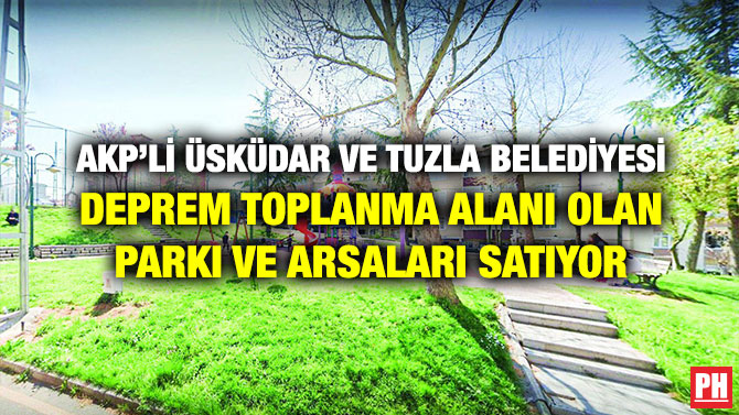 AKP’li Üsküdar ve Tuzla Belediyesi Deprem Toplanma Alanı Olan Parkı ve Arsaları Satıyor