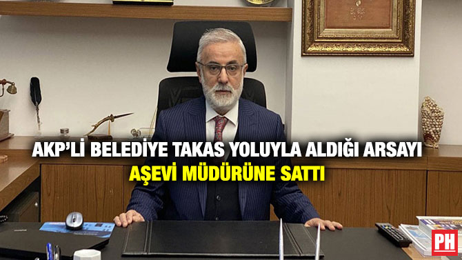 AKP’li Belediye Takas Yoluyla Aldığı Arsayı Aşevi Müdürüne Sattı