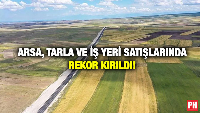 Arsa, Tarla ve İş Yeri Satışlarında Rekor Kırıldı!