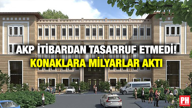 AKP İtibardan Tasarruf Etmedi! Konaklara Milyarlar Aktı