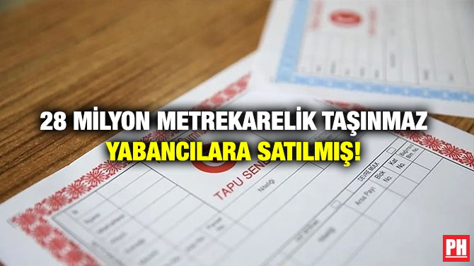 28 Milyon Metrekarelik Taşınmaz Yabancılara Satılmış!