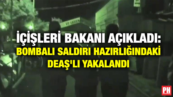 İçişleri Bakanı Açıkladı: Bombalı Saldırı Hazırlığındaki DEAŞ’lı Yakalandı
