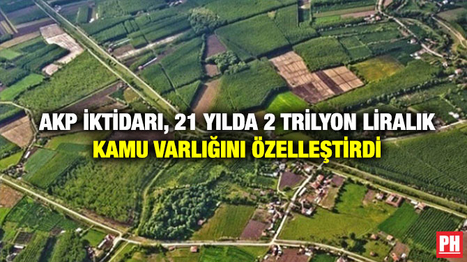 AKP iktidarı, 21 Yılda 2 Trilyon Liralık Kamu Varlığını Özelleştirdi