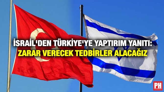 İsrail’den Türkiye’ye Yaptırım Yanıtı: Zarar Verecek Tedbirler Alacağız