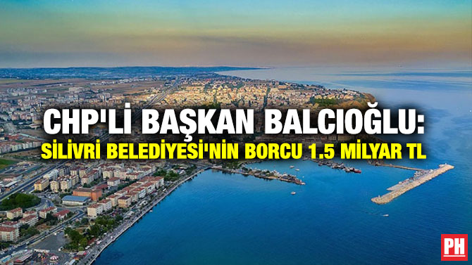 CHP’li Başkan Balcıoğlu: Silivri Belediyesi’nin Borcu 1.5 milyar TL