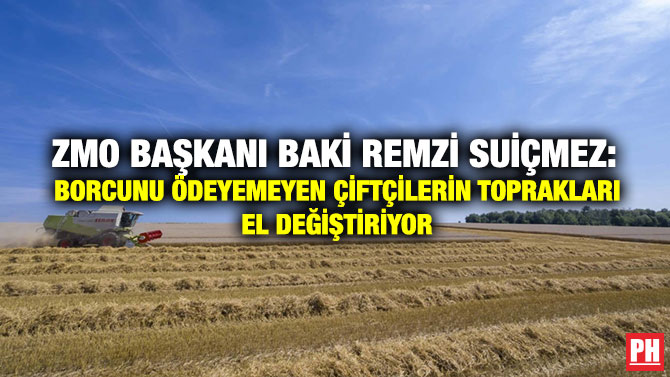 ZMO Başkanı Baki Remzi Suiçmez: Borcunu Ödeyemeyen Çiftçilerin Toprakları El Değiştiriyor