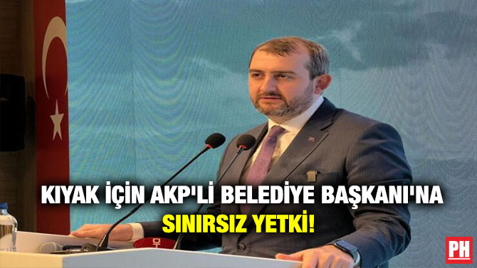 Kıyak İçin AKP’li Belediye Başkanı’na Sınırsız Yetki! 