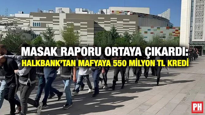 MASAK Raporu Ortaya Çıkardı: Halkbank’tan Mafyaya 550 Milyon TL Kredi