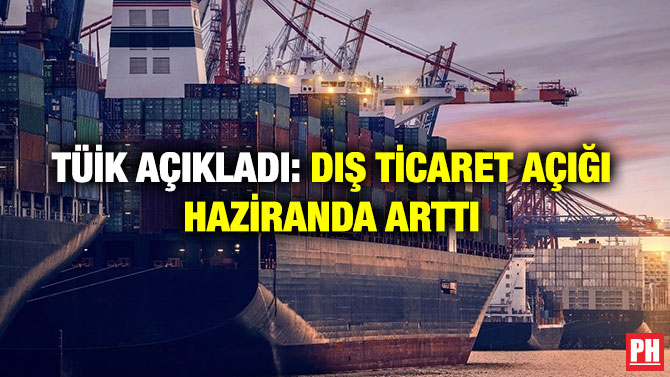 TÜİK Açıkladı: Dış Ticaret Açığı Haziranda Arttı