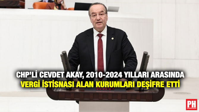 CHP’li Cevdet Akay, 2010-2024 Yılları Arasında Vergi İstisnası Alan Kurumları Deşifre Etti