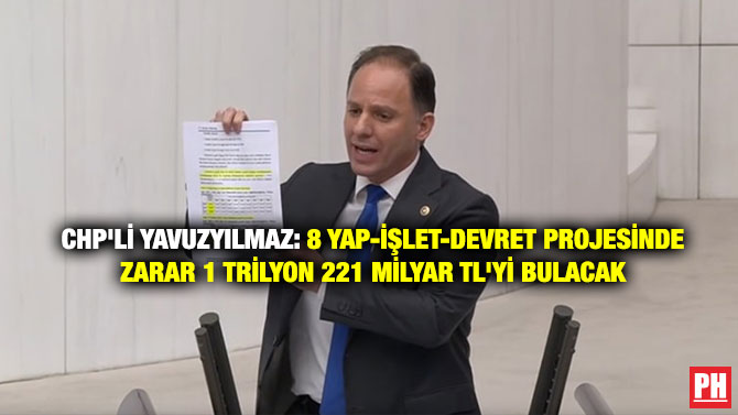 CHP’li Yavuzyılmaz: 8 Yap-İşlet-Devret Projesinde Zarar 1 Trilyon 221 Milyar TL’yi Bulacak