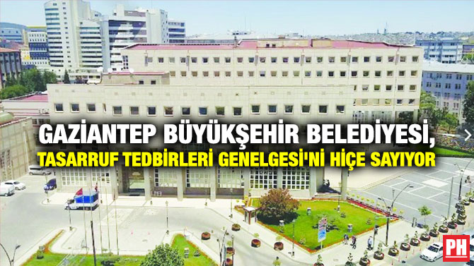 Gaziantep Büyükşehir Belediyesi, Tasarruf Tedbirleri Genelgesi’ni Hiçe Sayıyor
