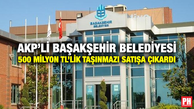 AKP’li Başakşehir Belediyesi 500 Milyon TL’lik Taşınmazı Satışa Çıkardı