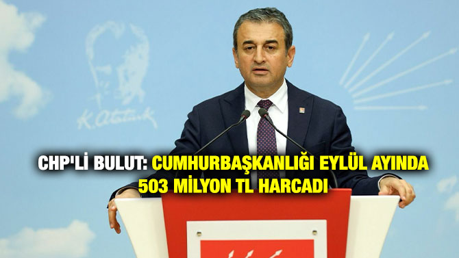 CHP’li Bulut: Cumhurbaşkanlığı Eylül Ayında 503 Milyon TL harcadı