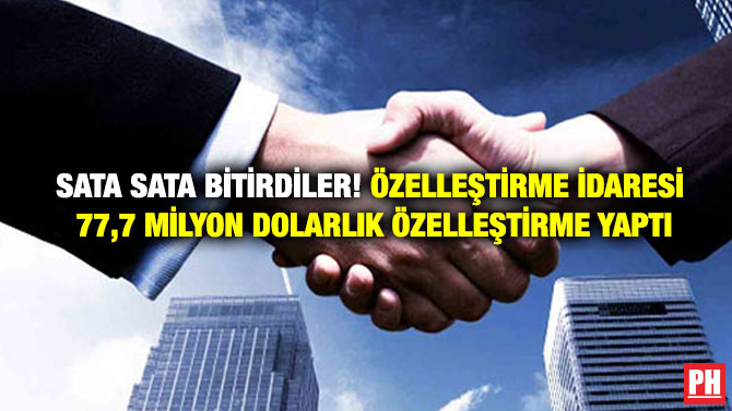 Sata Sata Bitirdiler! Özelleştirme İdaresi 77,7 Milyon Dolarlık Özelleştirme Yaptı